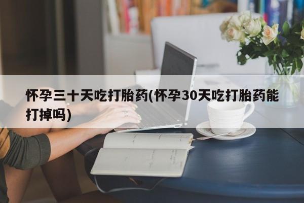网上购买打胎药联系方式怀孕三十天吃打胎药(怀孕30天吃打胎药能打掉吗)