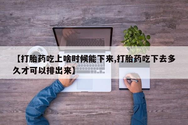 网上购买打胎药联系方式【打胎药吃上啥时候能下来,打胎药吃下去多久才可以排出来】