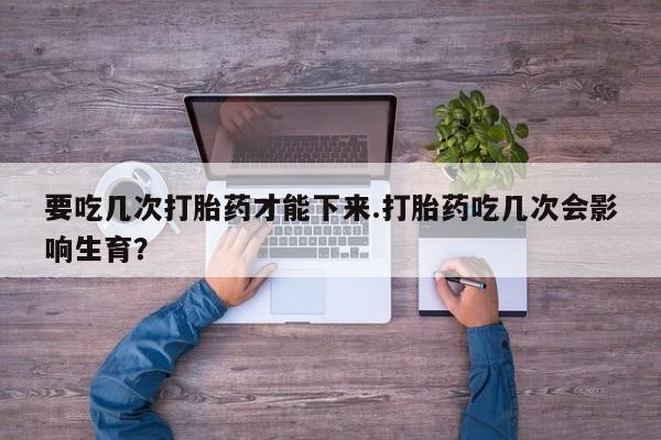 网上购买打胎药联系方式要吃几次打胎药才能下来.打胎药吃几次会影响生育？