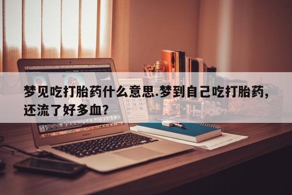 网上购买打胎药联系方式梦见吃打胎药什么意思.梦到自己吃打胎药,还流了好多血？
