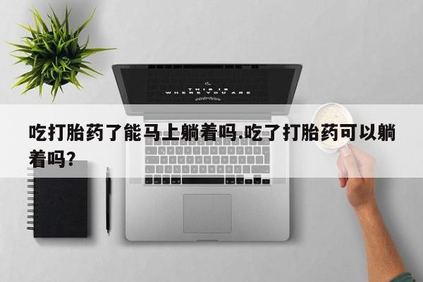 网上购买打胎药联系方式吃打胎药了能马上躺着吗.吃了打胎药可以躺着吗？