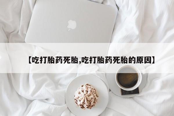 网上购买打胎药联系方式【吃打胎药死胎,吃打胎药死胎的原因】