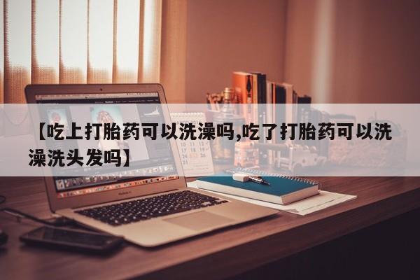 网上购买打胎药联系方式【吃上打胎药可以洗澡吗,吃了打胎药可以洗澡洗头发吗】