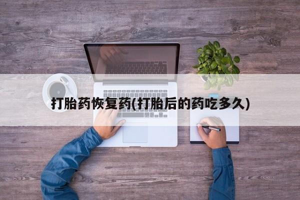 网上购买打胎药联系方式打胎药恢复药(打胎后的药吃多久)
