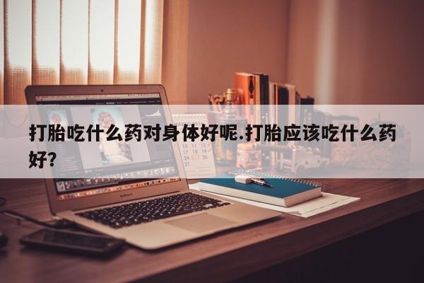 网上购买打胎药联系方式打胎吃什么药对身体好呢.打胎应该吃什么药好?