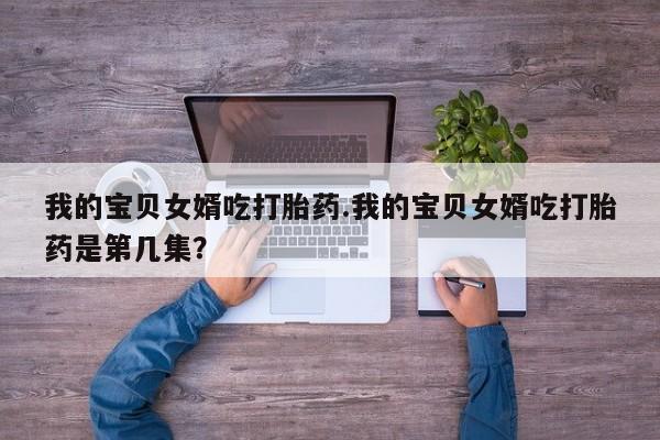网上购买打胎药联系方式我的宝贝女婿吃打胎药.我的宝贝女婿吃打胎药是第几集?