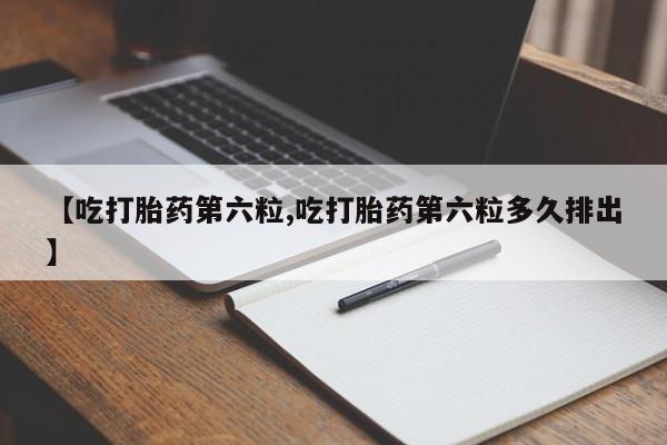 网上购买打胎药联系方式【吃打胎药第六粒,吃打胎药第六粒多久排出】
