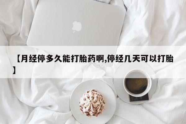 网上购买打胎药联系方式【月经停多久能打胎药啊,停经几天可以打胎】