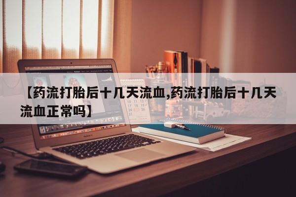 网上购买打胎药联系方式【药流打胎后十几天流血,药流打胎后十几天流血正常吗】