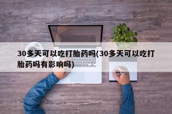 网上购买打胎药联系方式30多天可以吃打胎药吗(30多天可以吃打胎药吗有影响吗)