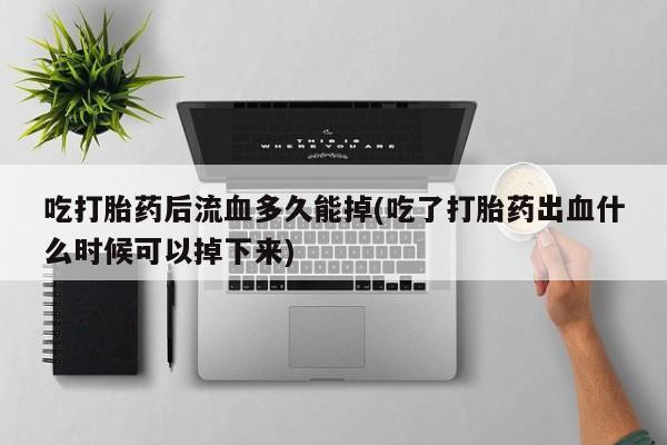 网上购买打胎药联系方式吃打胎药后流血多久能掉(吃了打胎药出血什么时候可以掉下来)