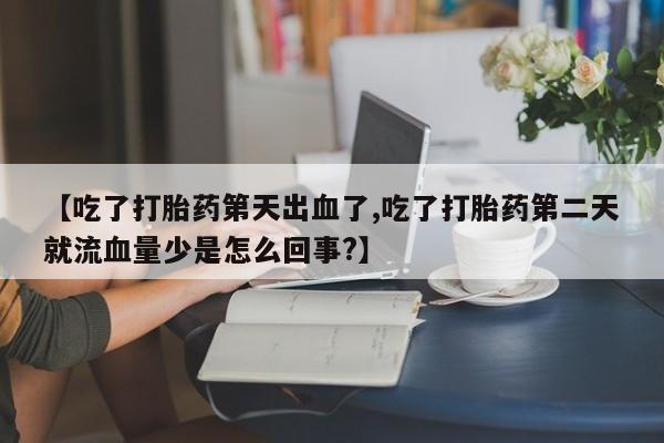 网上购买打胎药联系方式【吃了打胎药第天出血了,吃了打胎药第二天就流血量少是怎么回事?】