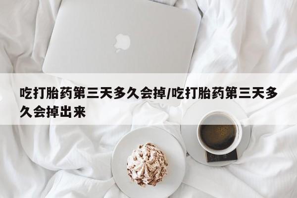 网上购买打胎药联系方式吃打胎药第三天多久会掉/吃打胎药第三天多久会掉出来