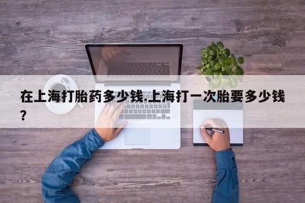 网上购买打胎药联系方式在上海打胎药多少钱.上海打一次胎要多少钱？