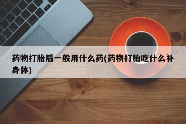 网上购买打胎药联系方式药物打胎后一般用什么药(药物打胎吃什么补身体)