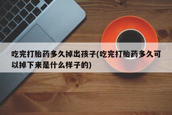 网上购买打胎药联系方式吃完打胎药多久掉出孩子(吃完打胎药多久可以掉下来是什么样子的)