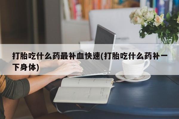 网上购买打胎药联系方式打胎吃什么药最补血快速(打胎吃什么药补一下身体)