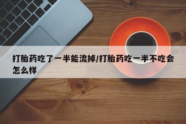 网上购买打胎药联系方式打胎药吃了一半能流掉/打胎药吃一半不吃会怎么样