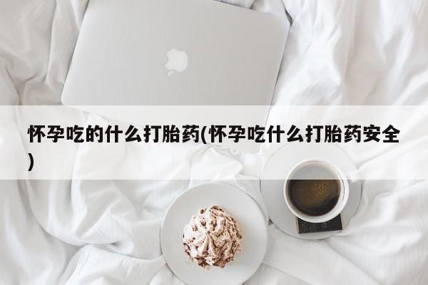 网上购买打胎药联系方式怀孕吃的什么打胎药(怀孕吃什么打胎药安全)