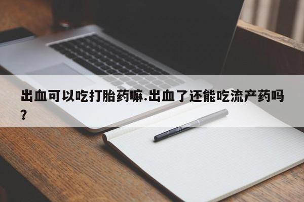 网上购买打胎药联系方式出血可以吃打胎药嘛.出血了还能吃流产药吗?