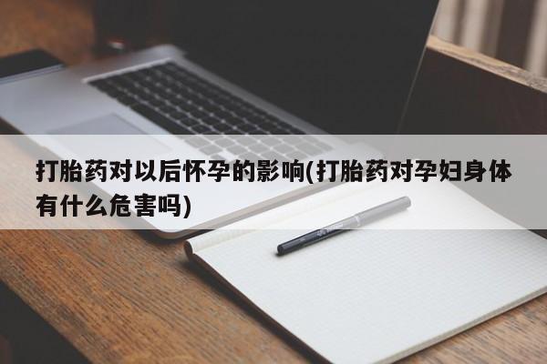 网上购买打胎药联系方式打胎药对以后怀孕的影响(打胎药对孕妇身体有什么危害吗)