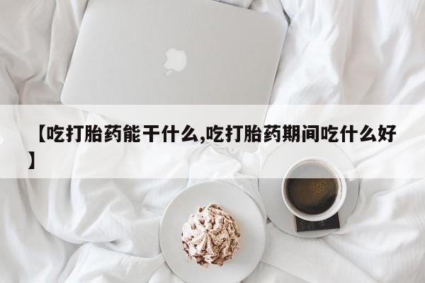 网上购买打胎药联系方式【吃打胎药能干什么,吃打胎药期间吃什么好】