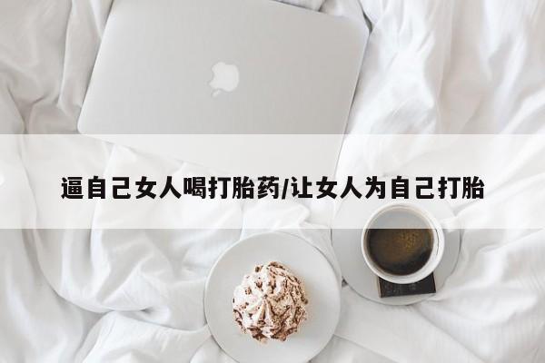 网上购买打胎药联系方式逼自己女人喝打胎药/让女人为自己打胎