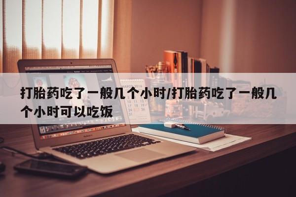 网上购买打胎药联系方式打胎药吃了一般几个小时/打胎药吃了一般几个小时可以吃饭