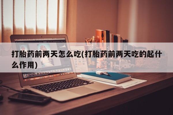 网上购买打胎药联系方式打胎药前两天怎么吃(打胎药前两天吃的起什么作用)