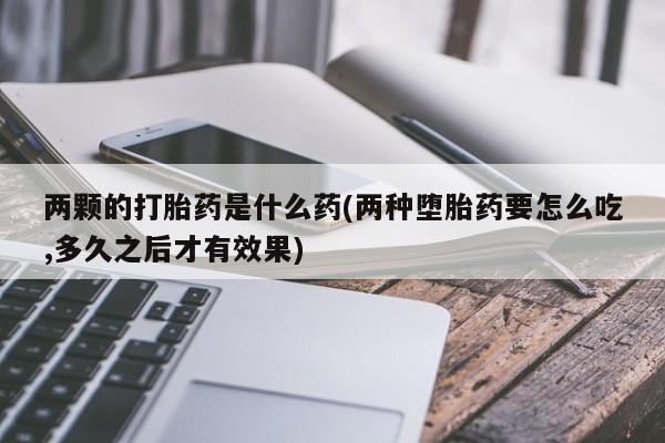 网上购买打胎药联系方式两颗的打胎药是什么药(两种堕胎药要怎么吃,多久之后才有效果)