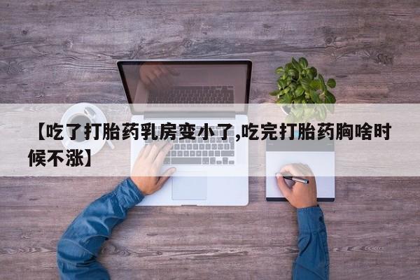 网上购买打胎药联系方式【吃了打胎药乳房变小了,吃完打胎药胸啥时候不涨】