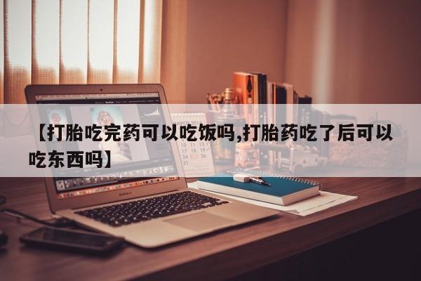 网上购买打胎药联系方式【打胎吃完药可以吃饭吗,打胎药吃了后可以吃东西吗】