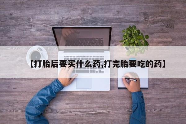 网上购买打胎药联系方式【打胎后要买什么药,打完胎要吃的药】