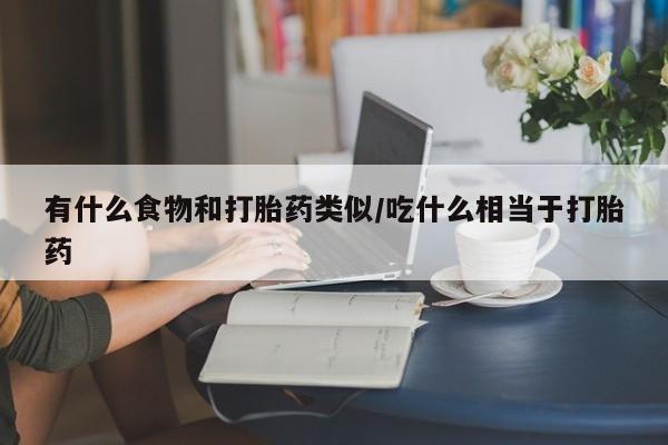 网上购买打胎药联系方式有什么食物和打胎药类似/吃什么相当于打胎药