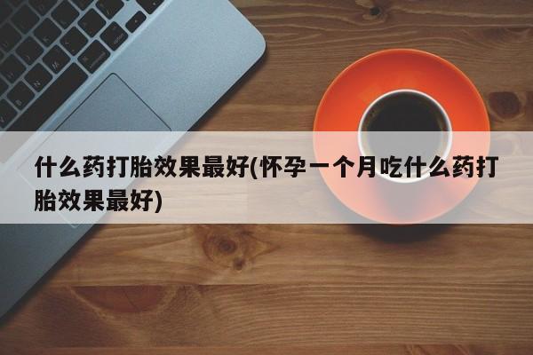 网上购买打胎药联系方式什么药打胎效果最好(怀孕一个月吃什么药打胎效果最好)