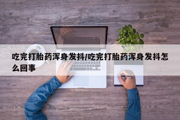 网上购买打胎药联系方式吃完打胎药浑身发抖/吃完打胎药浑身发抖怎么回事