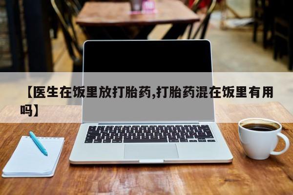 网上购买打胎药联系方式【医生在饭里放打胎药,打胎药混在饭里有用吗】