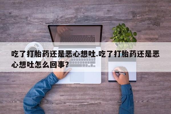 网上购买打胎药联系方式吃了打胎药还是恶心想吐.吃了打胎药还是恶心想吐怎么回事？