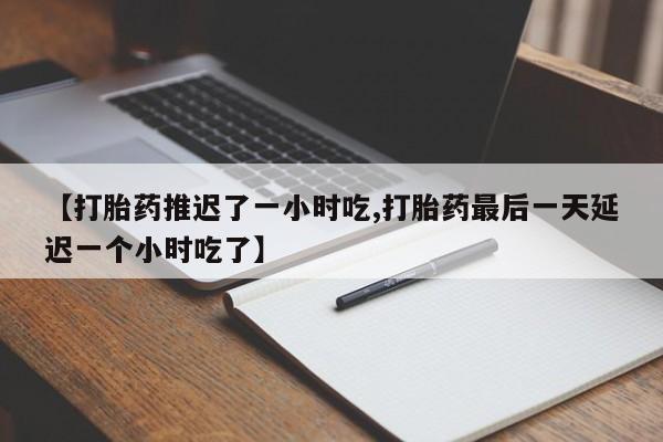 网上购买打胎药联系方式【打胎药推迟了一小时吃,打胎药最后一天延迟一个小时吃了】