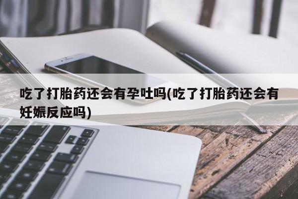 网上购买打胎药联系方式吃了打胎药还会有孕吐吗(吃了打胎药还会有妊娠反应吗)
