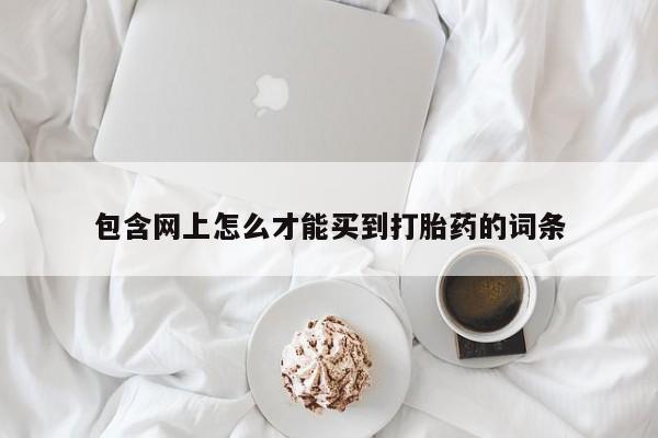 网上购买打胎药联系方式包含网上怎么才能买到打胎药的词条