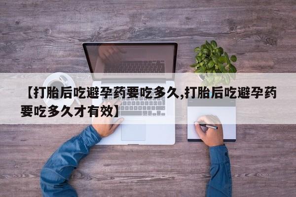网上购买打胎药联系方式【打胎后吃避孕药要吃多久,打胎后吃避孕药要吃多久才有效】