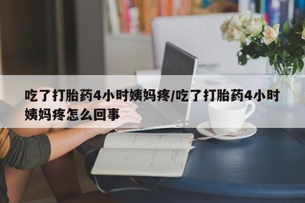 网上购买打胎药联系方式吃了打胎药4小时姨妈疼/吃了打胎药4小时姨妈疼怎么回事