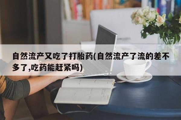 网上购买打胎药联系方式自然流产又吃了打胎药(自然流产了流的差不多了,吃药能赶紧吗)