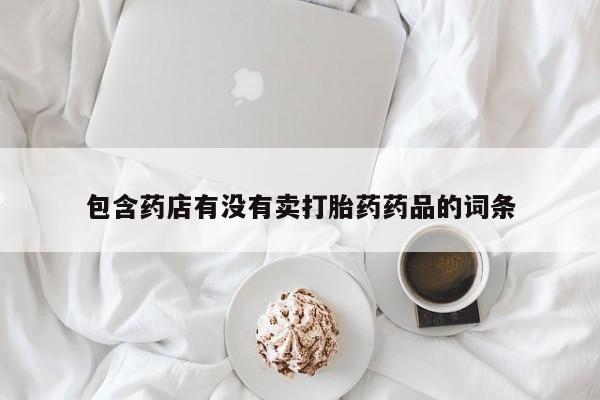 网上购买打胎药联系方式包含药店有没有卖打胎药药品的词条