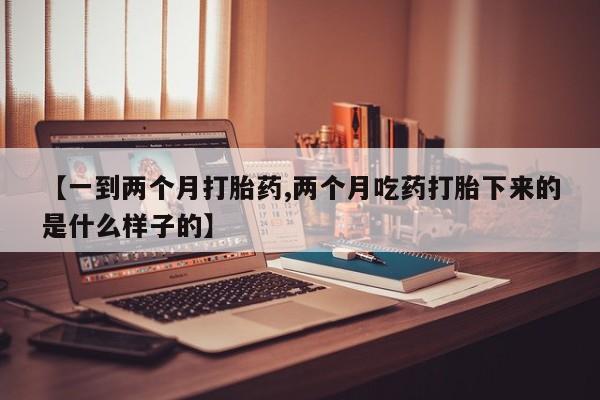 网上购买打胎药联系方式【一到两个月打胎药,两个月吃药打胎下来的是什么样子的】