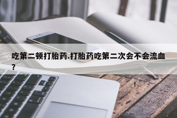 网上购买打胎药联系方式吃第二顿打胎药.打胎药吃第二次会不会流血？
