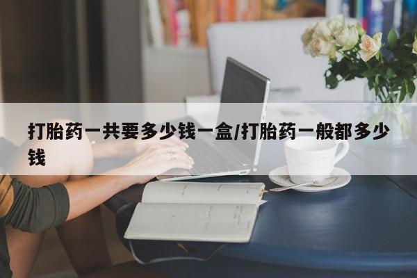 网上购买打胎药联系方式打胎药一共要多少钱一盒/打胎药一般都多少钱