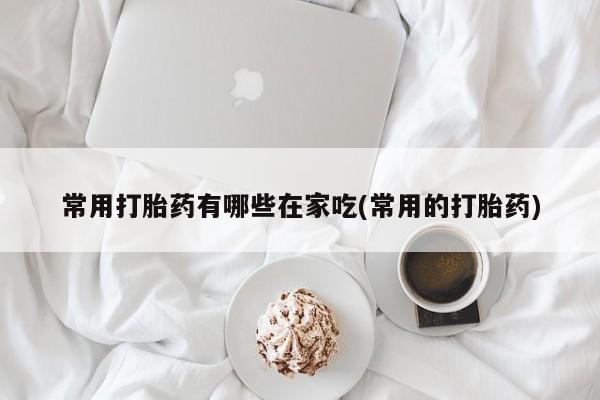 网上购买打胎药联系方式常用打胎药有哪些在家吃(常用的打胎药)
