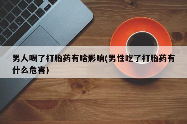 网上购买打胎药联系方式男人喝了打胎药有啥影响(男性吃了打胎药有什么危害)